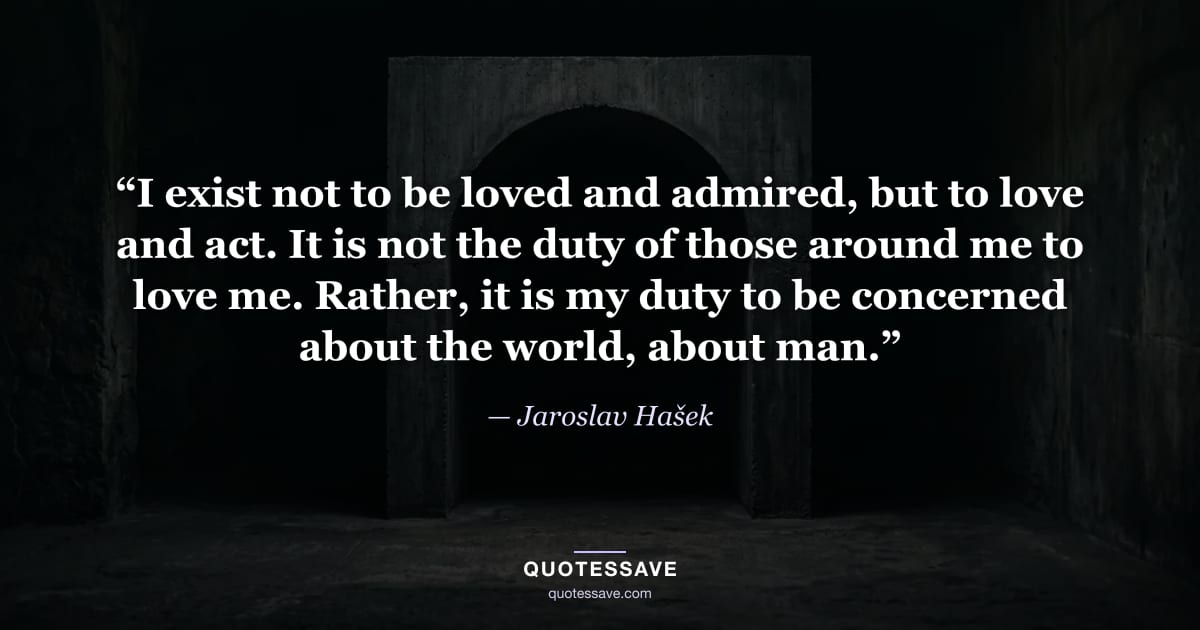 “I exist not to be loved and admired, but to love and act. It is not the duty of those around me to love me. Rather, it is my duty to be concerned about the world, about man.” — Jaroslav Hašek
