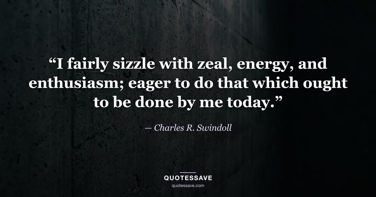 “I fairly sizzle with zeal, energy, and enthusiasm; eager to do that which ought to be done by me today.” — Charles R. Swindoll