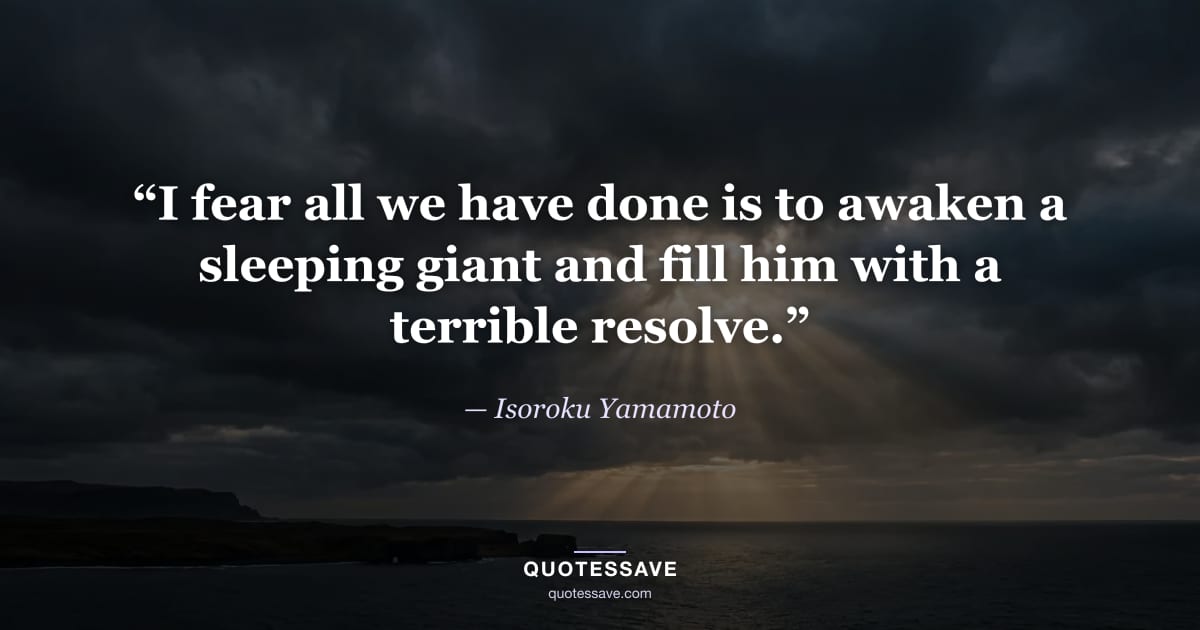 “I fear all we have done is to awaken a sleeping giant and fill him with a terrible resolve.” — Isoroku Yamamoto