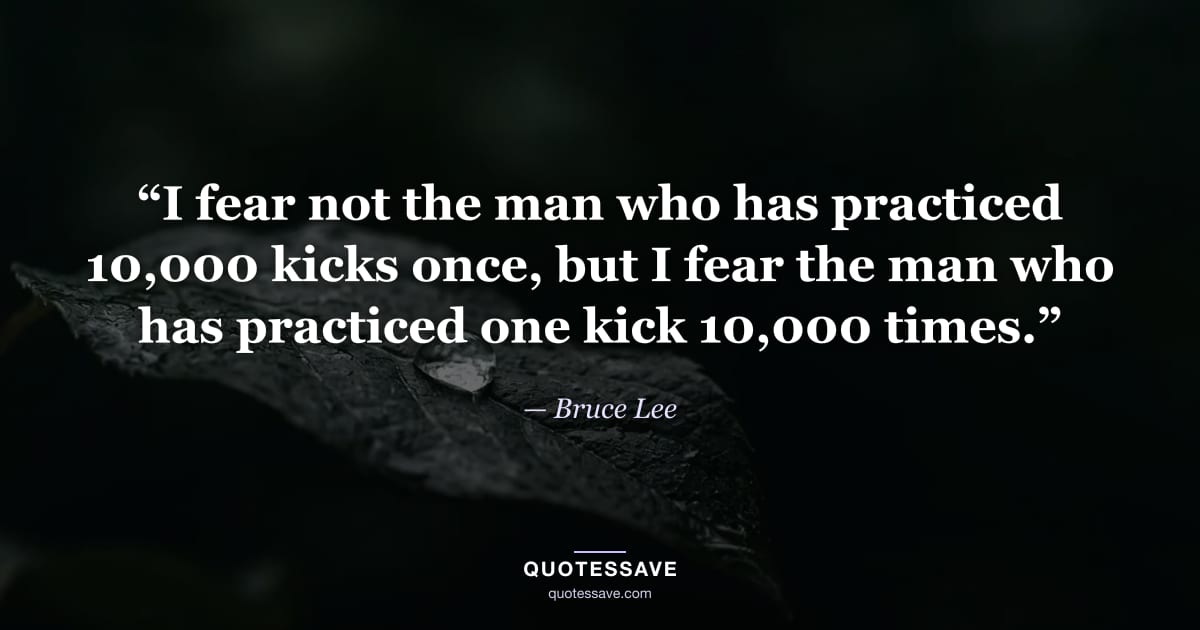 “I fear not the man who has practiced 10,000 kicks once, but I fear the man who has practiced one kick 10,000 times.” — Bruce Lee