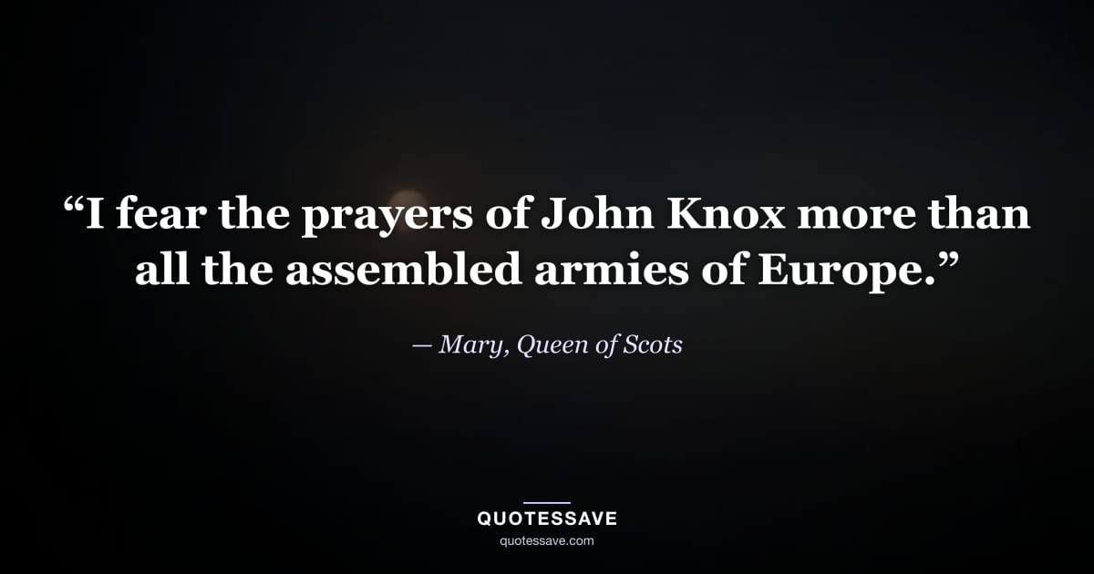 “I fear the prayers of John Knox more than all the assembled armies of Europe.” — Mary, Queen of Scots