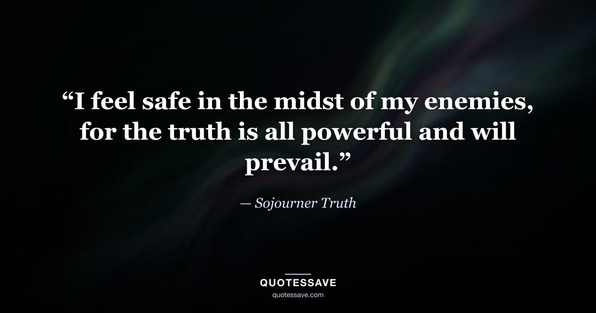 “I feel safe in the midst of my enemies, for the truth is all powerful and will prevail.” — Sojourner Truth