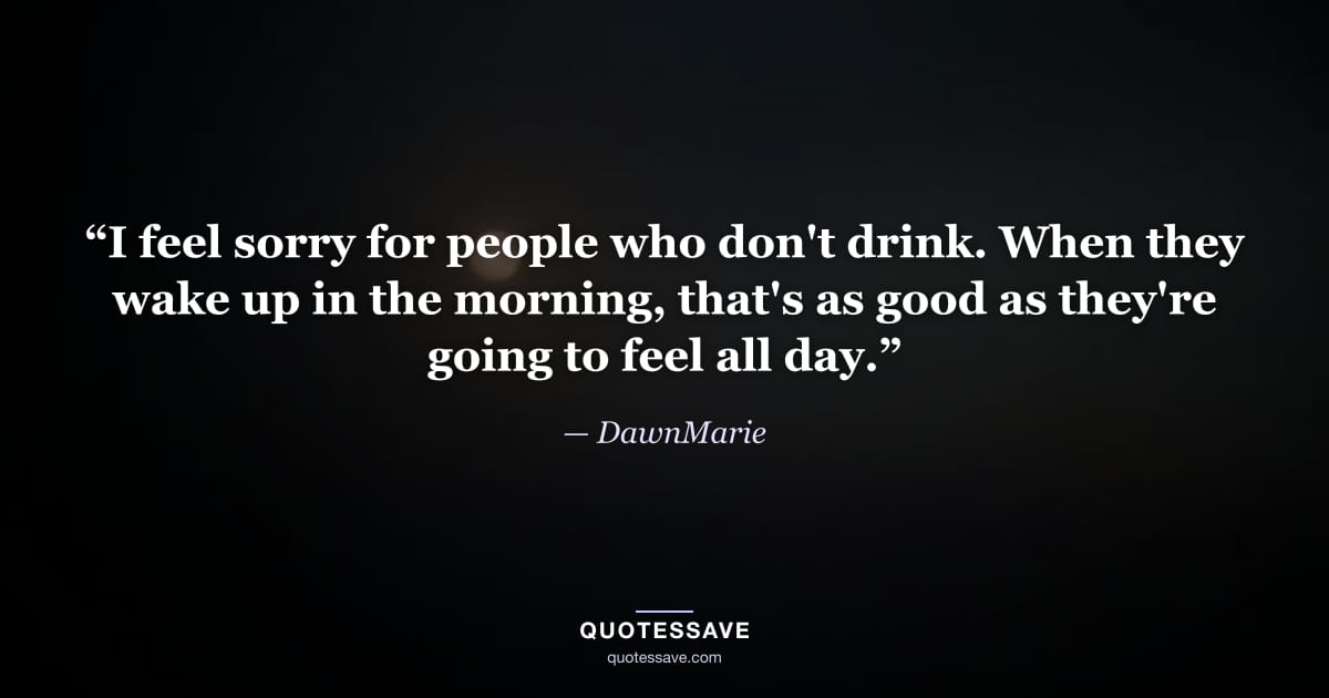 “I feel sorry for people who don't drink. When they wake up in the morning, that's as good as they're going to feel all day.” — DawnMarie