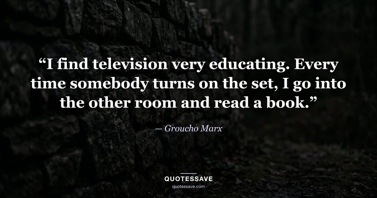 “I find television very educating. Every time somebody turns on the set, I go into the other room and read a book.” — Groucho Marx