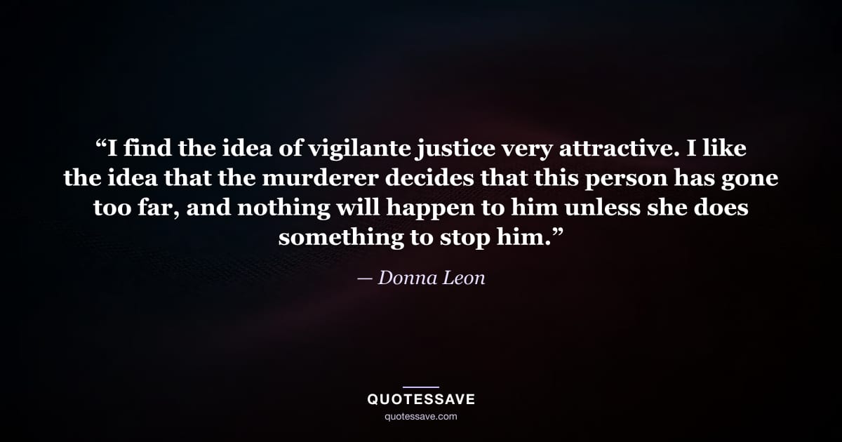 “I find the idea of vigilante justice very attractive. I like the idea that the murderer decides that this person has gone too far, and nothing will happen to him unless she does something to stop him.” — Donna Leon