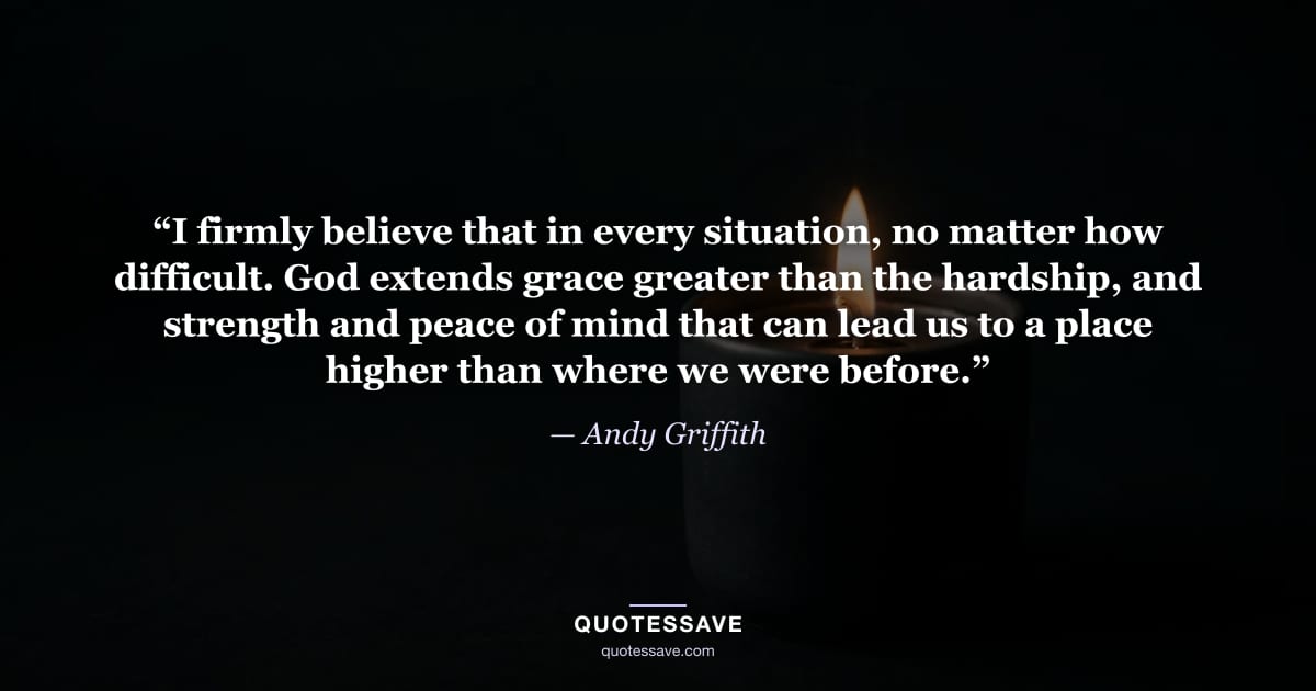 “I firmly believe that in every situation, no matter how difficult. God extends grace greater than the hardship, and strength and peace of mind that can lead us to a place higher than where we were before.” — Andy Griffith