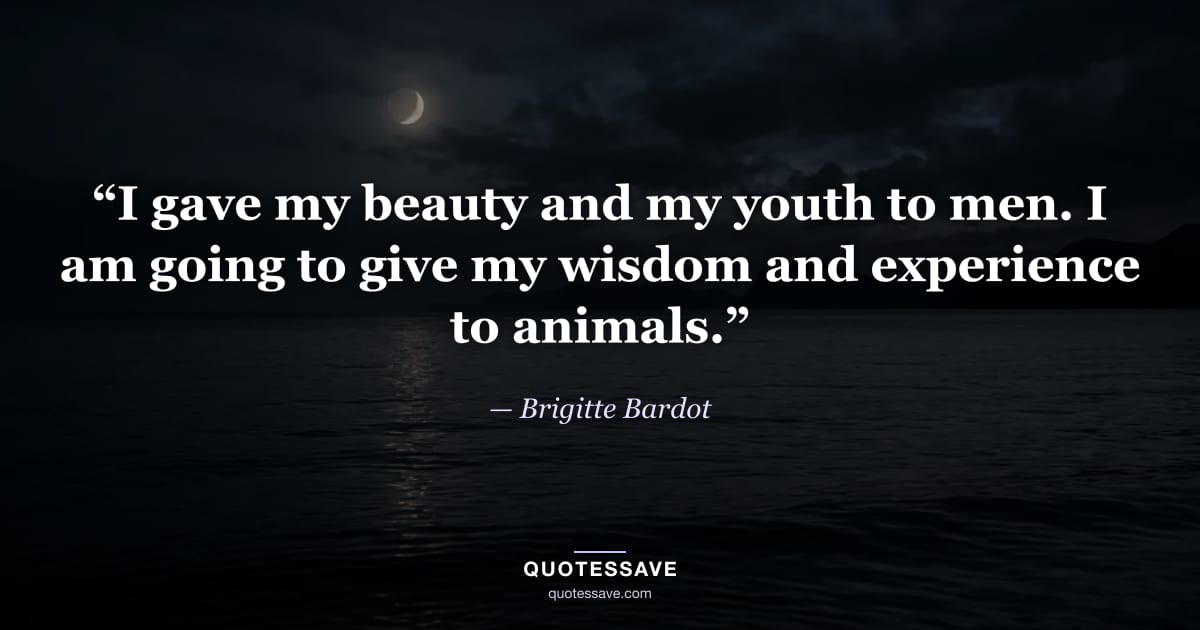 “I gave my beauty and my youth to men. I am going to give my wisdom and experience to animals.” — Brigitte Bardot