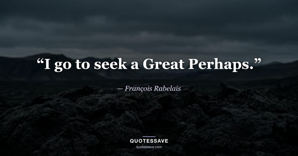 “I go to seek a Great Perhaps.” — François Rabelais