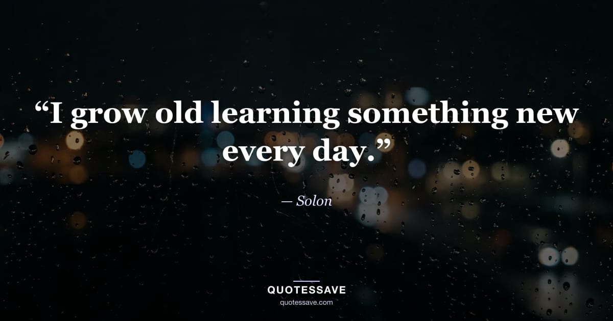“I grow old learning something new every day.” — Solon