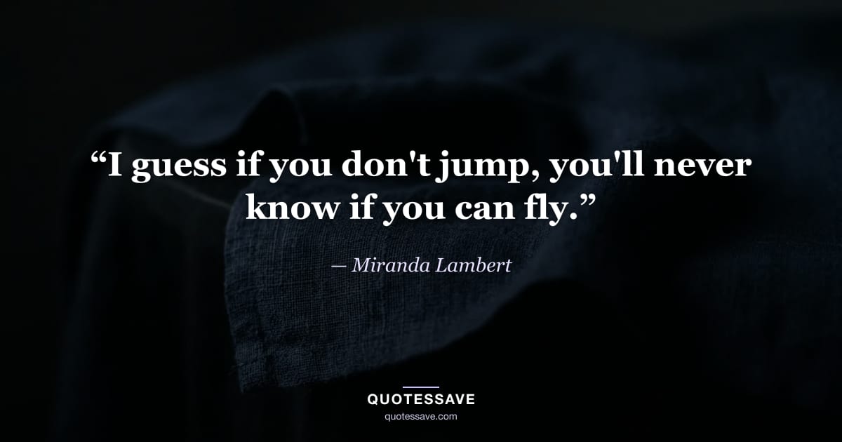 “I guess if you don't jump, you'll never know if you can fly.” — Miranda Lambert