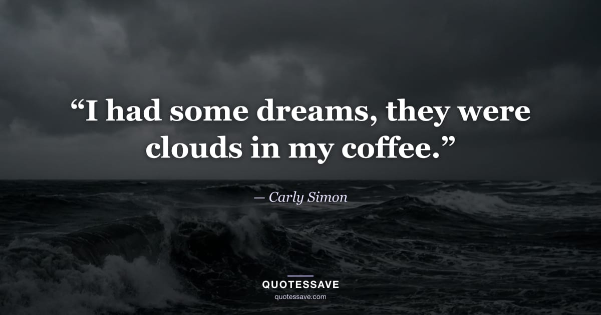 “I had some dreams, they were clouds in my coffee.” — Carly Simon
