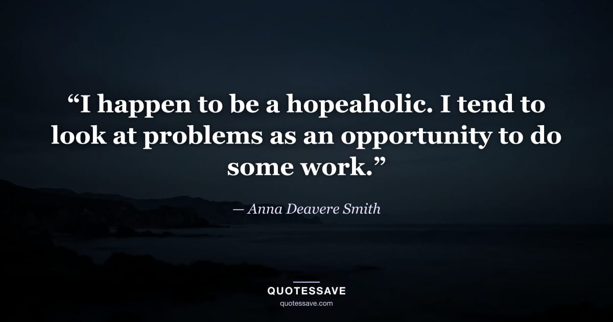 “I happen to be a hopeaholic. I tend to look at problems as an opportunity to do some work.” — Anna Deavere Smith