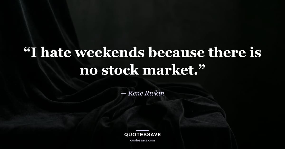 “I hate weekends because there is no stock market.” — Rene Rivkin