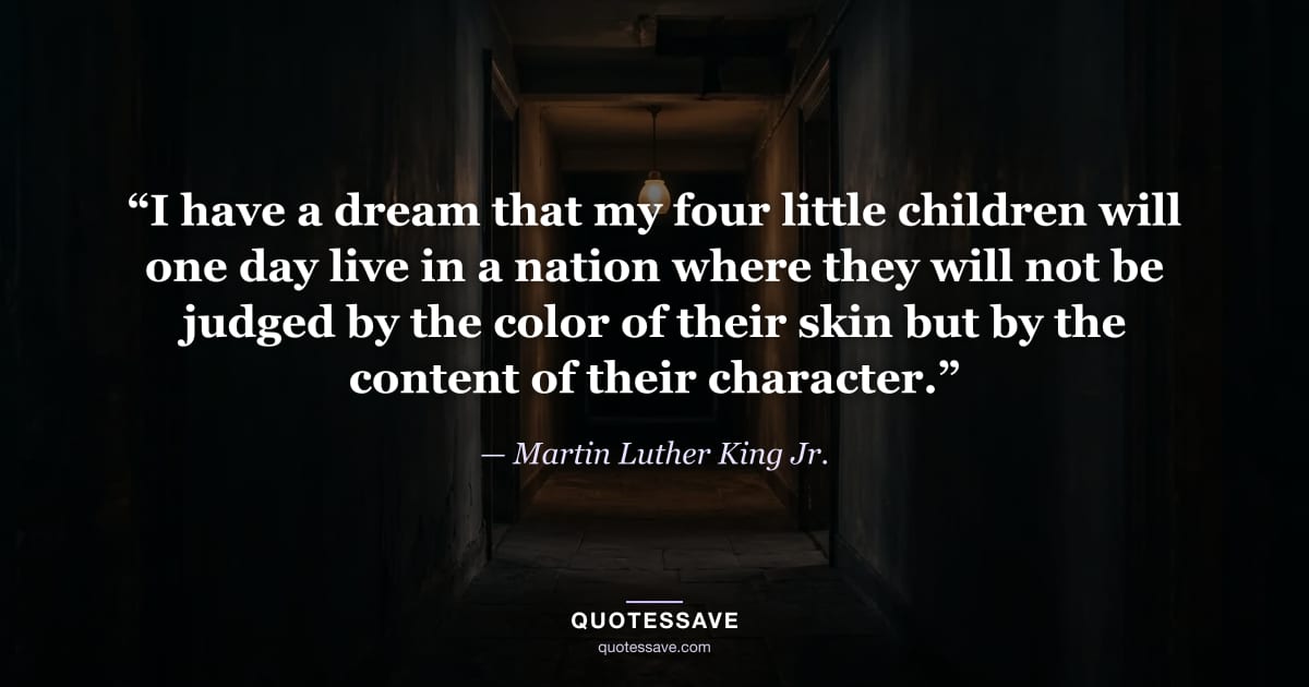 “I have a dream that my four little children will one day live in a nation where they will not be judged by the color of their skin but by the content of their character.” — Martin Luther King Jr.