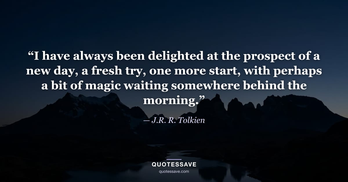 “I have always been delighted at the prospect of a new day, a fresh try, one more start, with perhaps a bit of magic waiting somewhere behind the morning.” — J.R. R. Tolkien