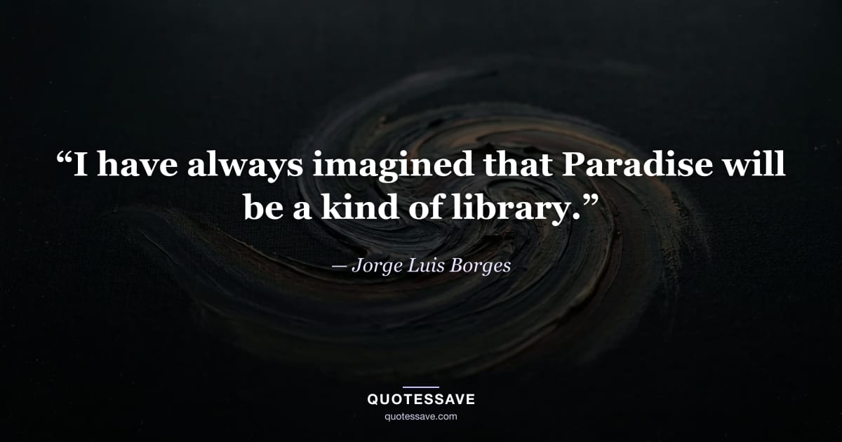 “I have always imagined that Paradise will be a kind of library.” — Jorge Luis Borges