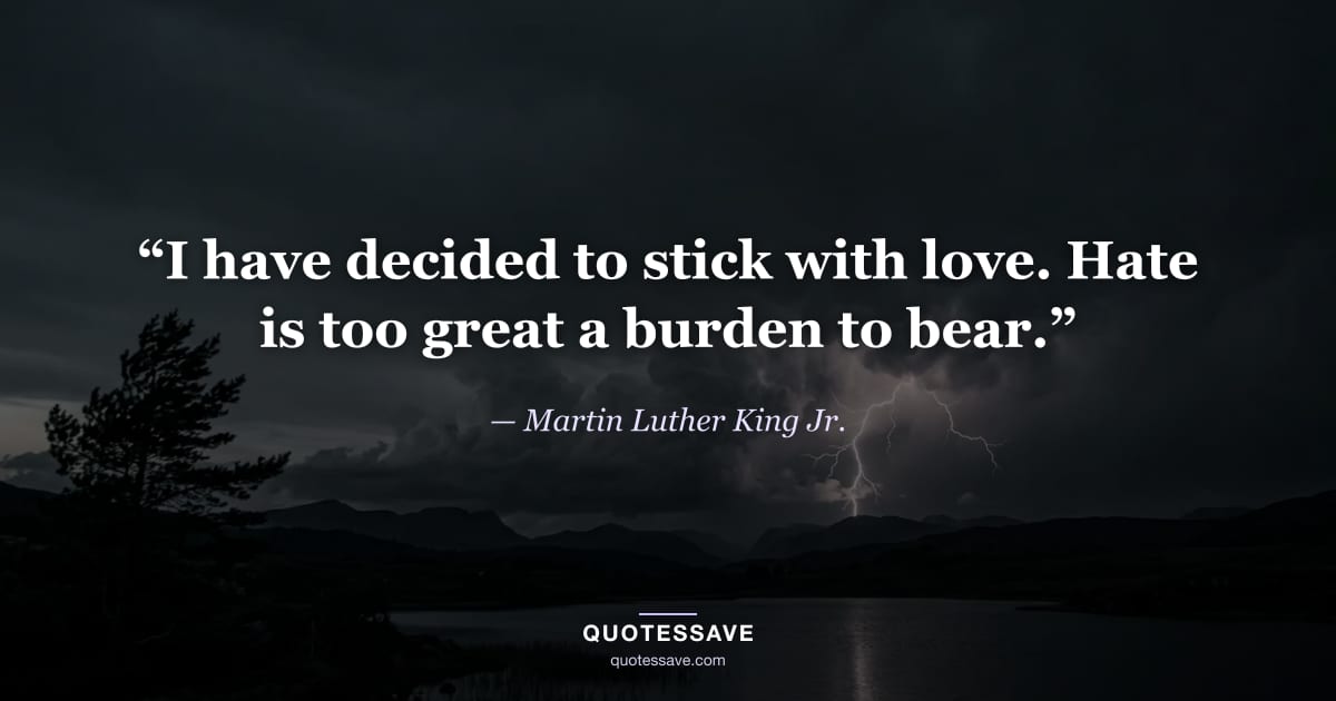 “I have decided to stick with love. Hate is too great a burden to bear.” — Martin Luther King Jr.