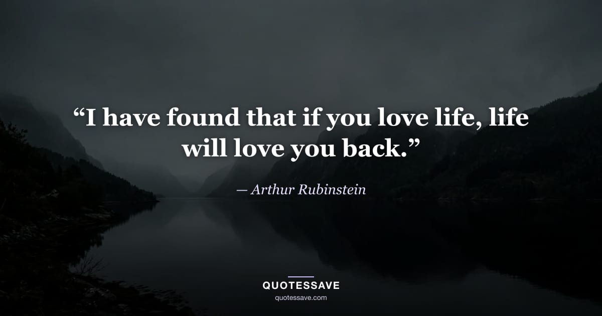 “I have found that if you love life, life will love you back.” — Arthur Rubinstein