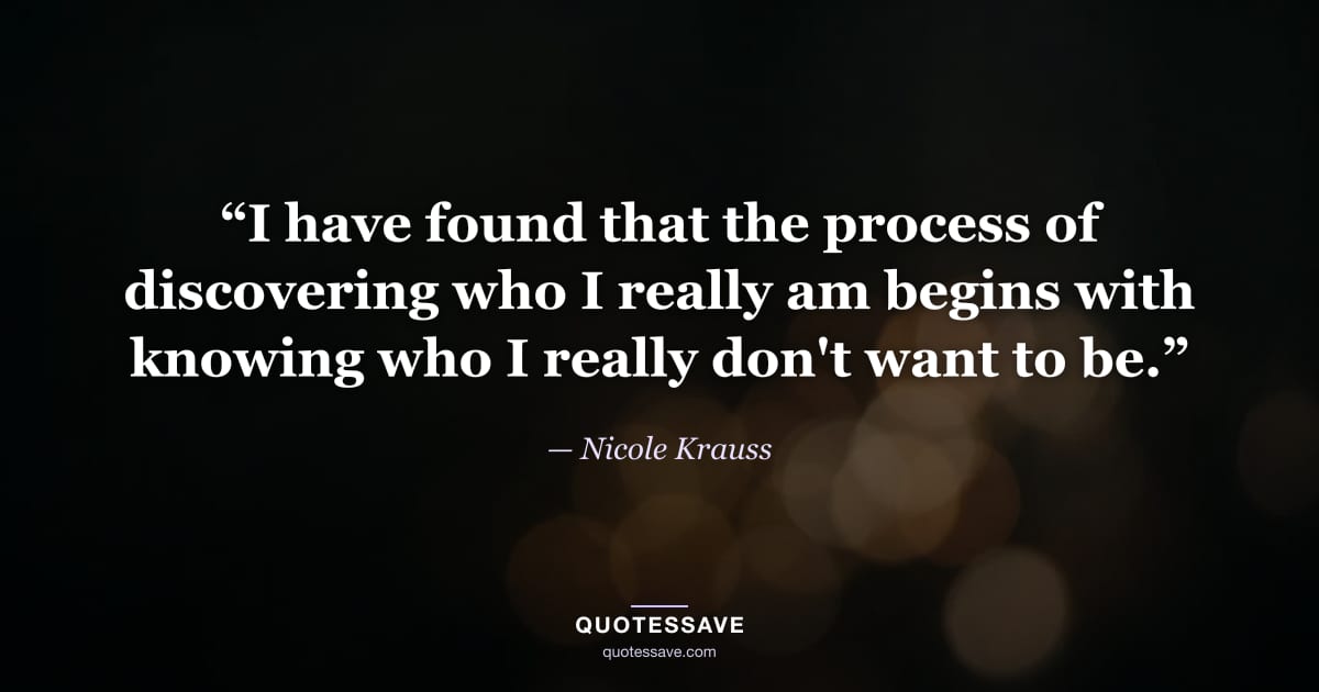 “I have found that the process of discovering who I really am begins with knowing who I really don't want to be.” — Nicole Krauss