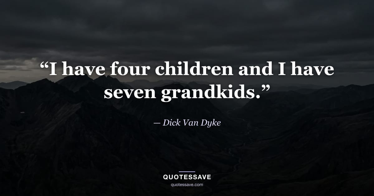 “I have four children and I have seven grandkids.” — Dick Van Dyke