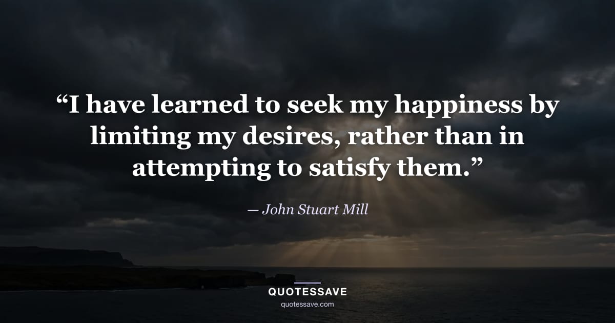 “I have learned to seek my happiness by limiting my desires, rather than in attempting to satisfy them.” — John Stuart Mill