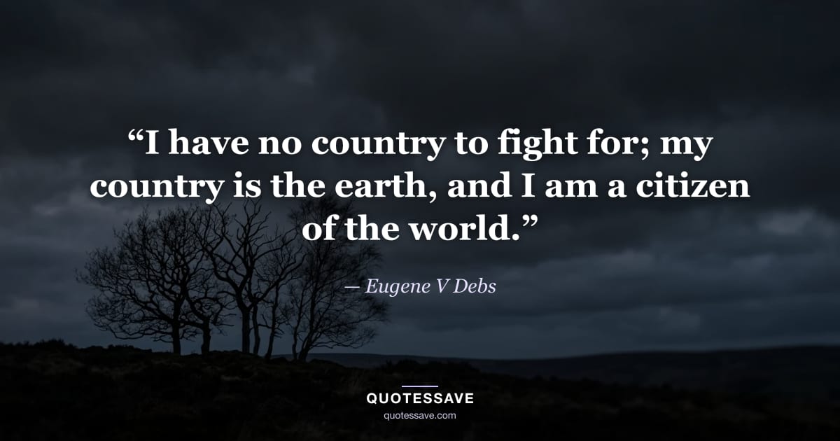 “I have no country to fight for; my country is the earth, and I am a citizen of the world.” — Eugene V Debs