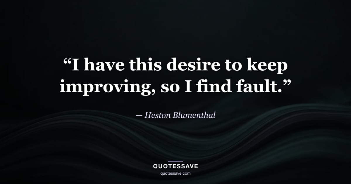 “I have this desire to keep improving, so I find fault.” — Heston Blumenthal