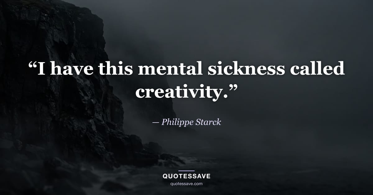 “I have this mental sickness called creativity.” — Philippe Starck