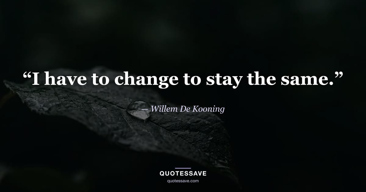 “I have to change to stay the same.” — Willem De Kooning