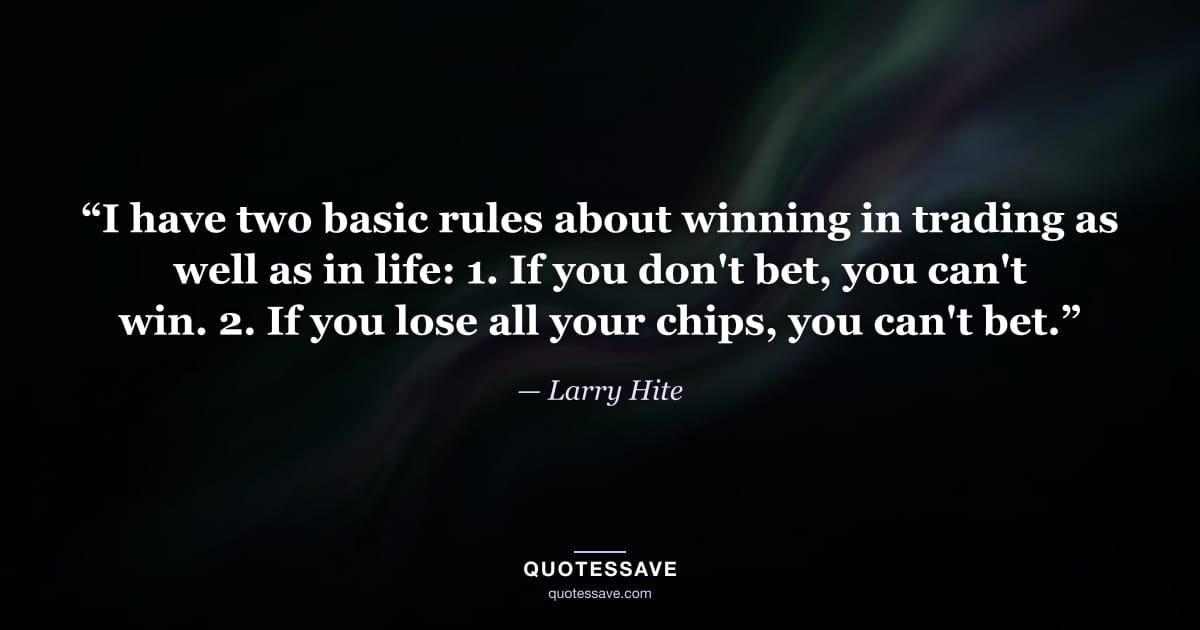 “I have two basic rules about winning in trading as well as in life: 1. If you don't bet, you can't win. 2. If you lose all your chips, you can't bet.” — Larry Hite