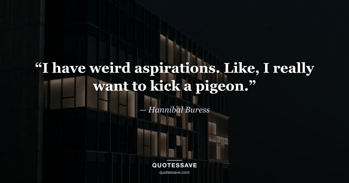 “I have weird aspirations. Like, I really want to kick a pigeon.” — Hannibal Buress