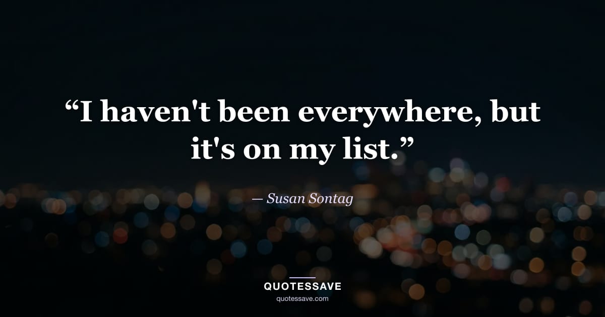 “I haven't been everywhere, but it's on my list.” — Susan Sontag
