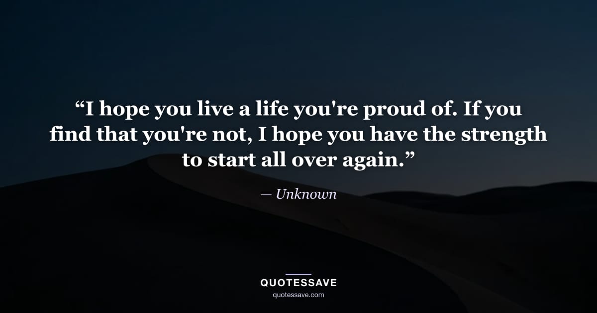 “I hope you live a life you're proud of. If you find that you're not, I hope you have the strength to start all over again.” — Unknown