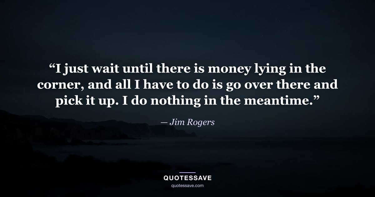“I just wait until there is money lying in the corner, and all I have to do is go over there and pick it up. I do nothing in the meantime.” — Jim Rogers