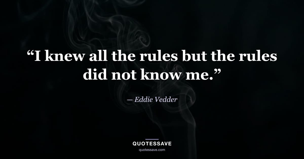 “I knew all the rules but the rules did not know me.” — Eddie Vedder
