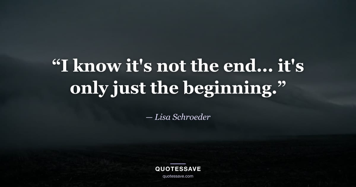 “I know it's not the end... it's only just the beginning.” — Lisa Schroeder