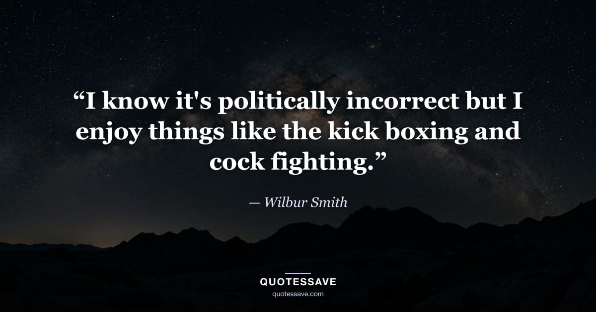 “I know it's politically incorrect but I enjoy things like the kick boxing and cock fighting.” — Wilbur Smith