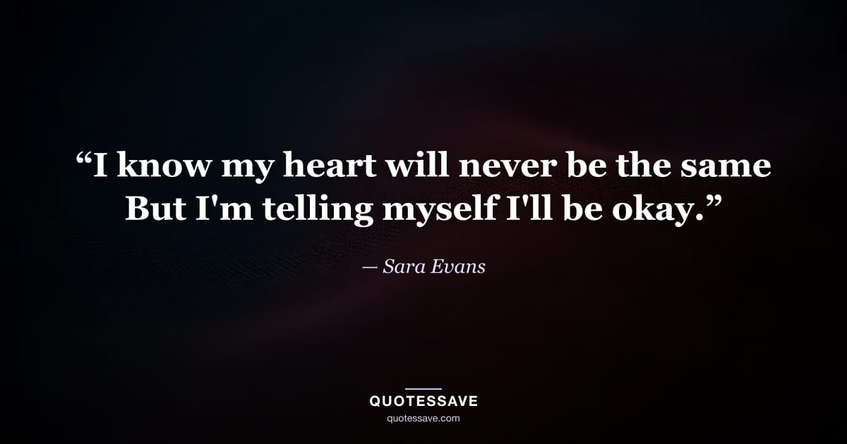 “I know my heart will never be the same But I'm telling myself I'll be okay.” — Sara Evans