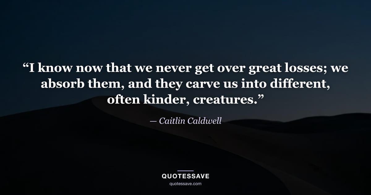 “I know now that we never get over great losses; we absorb them, and they carve us into different, often kinder, creatures.” — Caitlin Caldwell