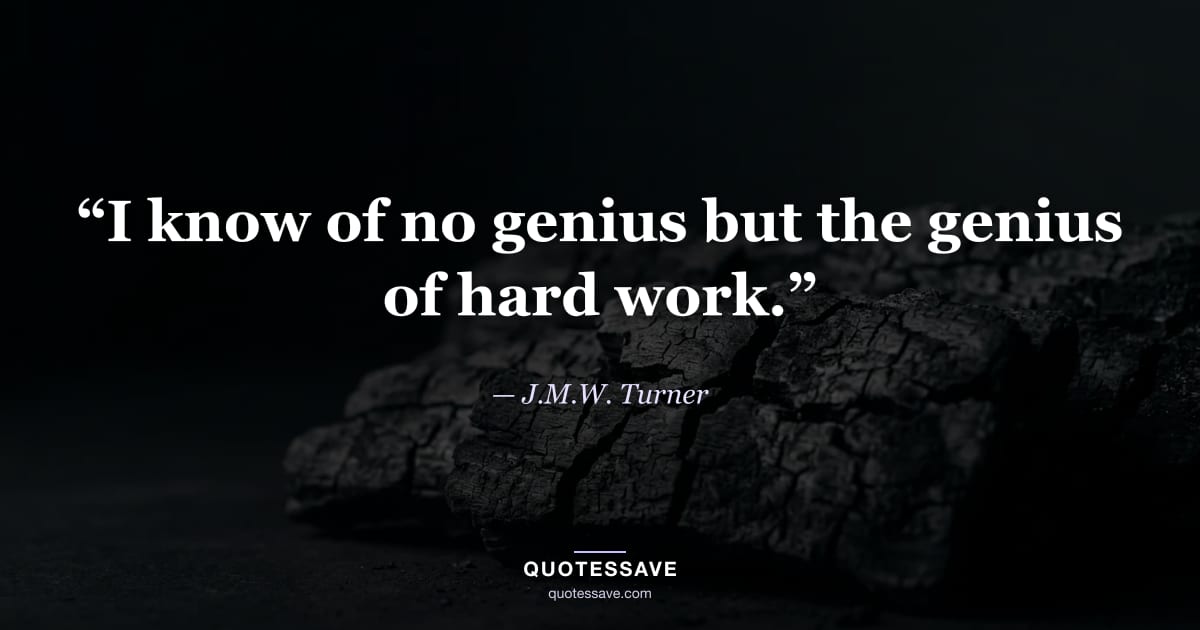 “I know of no genius but the genius of hard work.” — J.M.W. Turner