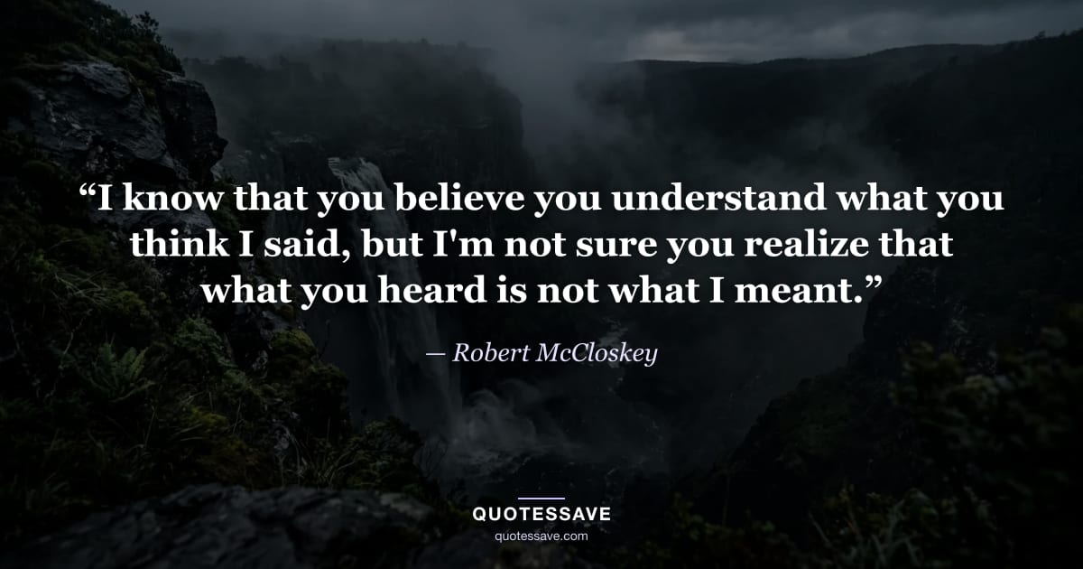 “I know that you believe you understand what you think I said, but I'm not sure you realize that what you heard is not what I meant.” — Robert McCloskey