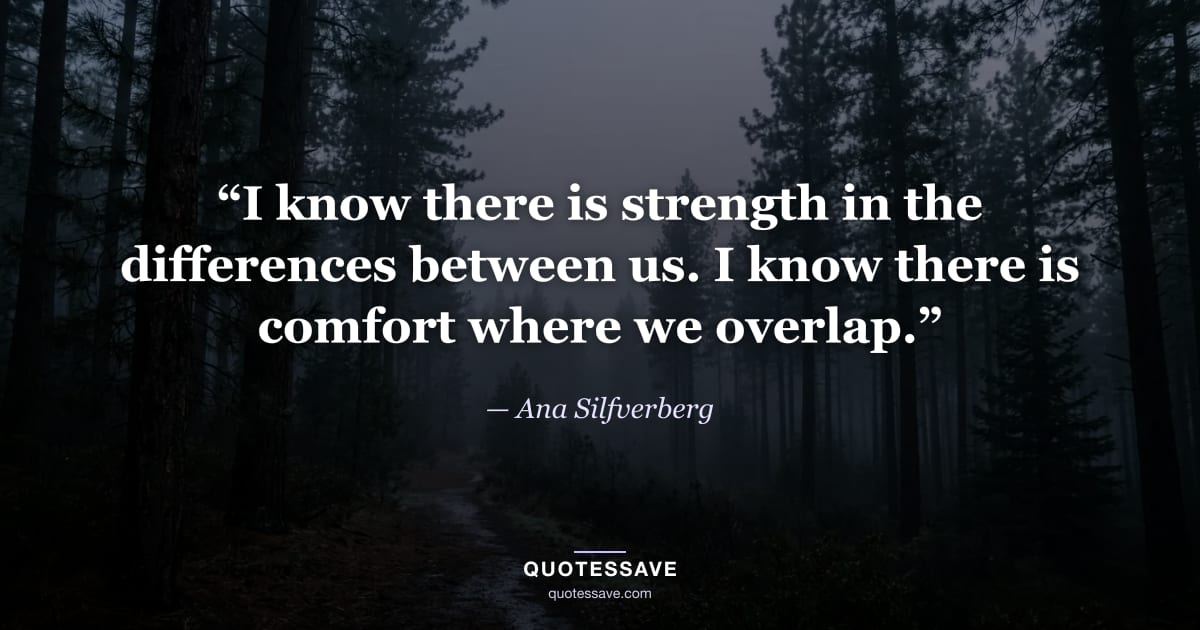 “I know there is strength in the differences between us. I know there is comfort where we overlap.” — Ana Silfverberg