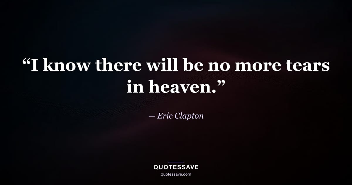 “I know there will be no more tears in heaven.” — Eric Clapton