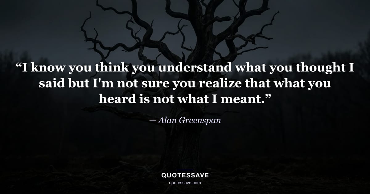 “I know you think you understand what you thought I said but I'm not sure you realize that what you heard is not what I meant.” — Alan Greenspan