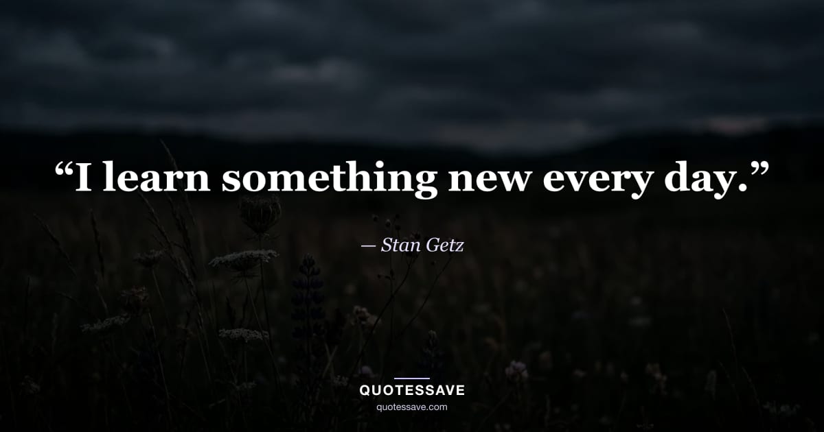 “I learn something new every day.” — Stan Getz