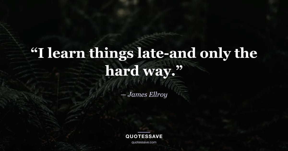 “I learn things late-and only the hard way.” — James Ellroy
