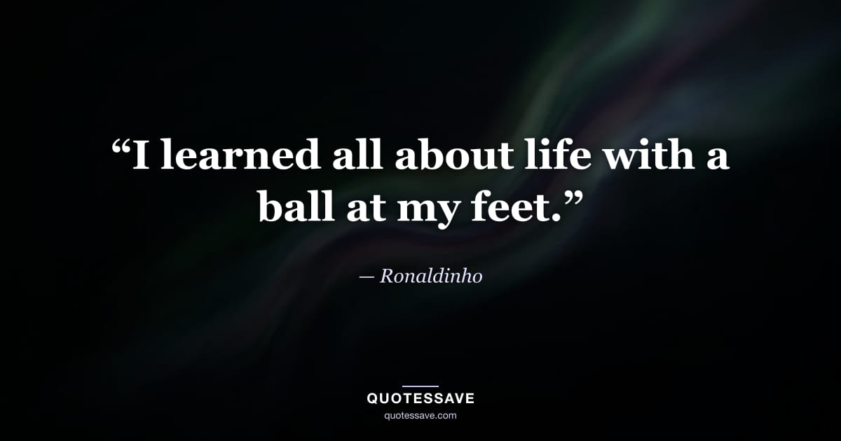 “I learned all about life with a ball at my feet.” — Ronaldinho