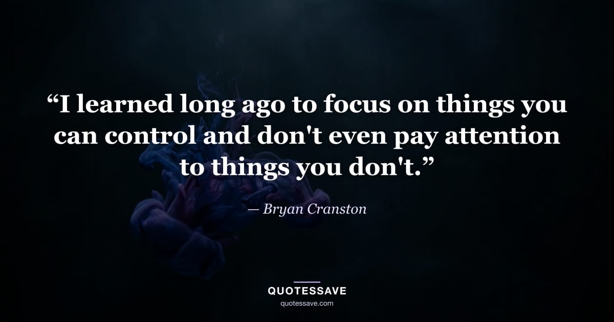 “I learned long ago to focus on things you can control and don't even pay attention to things you don't.” — Bryan Cranston