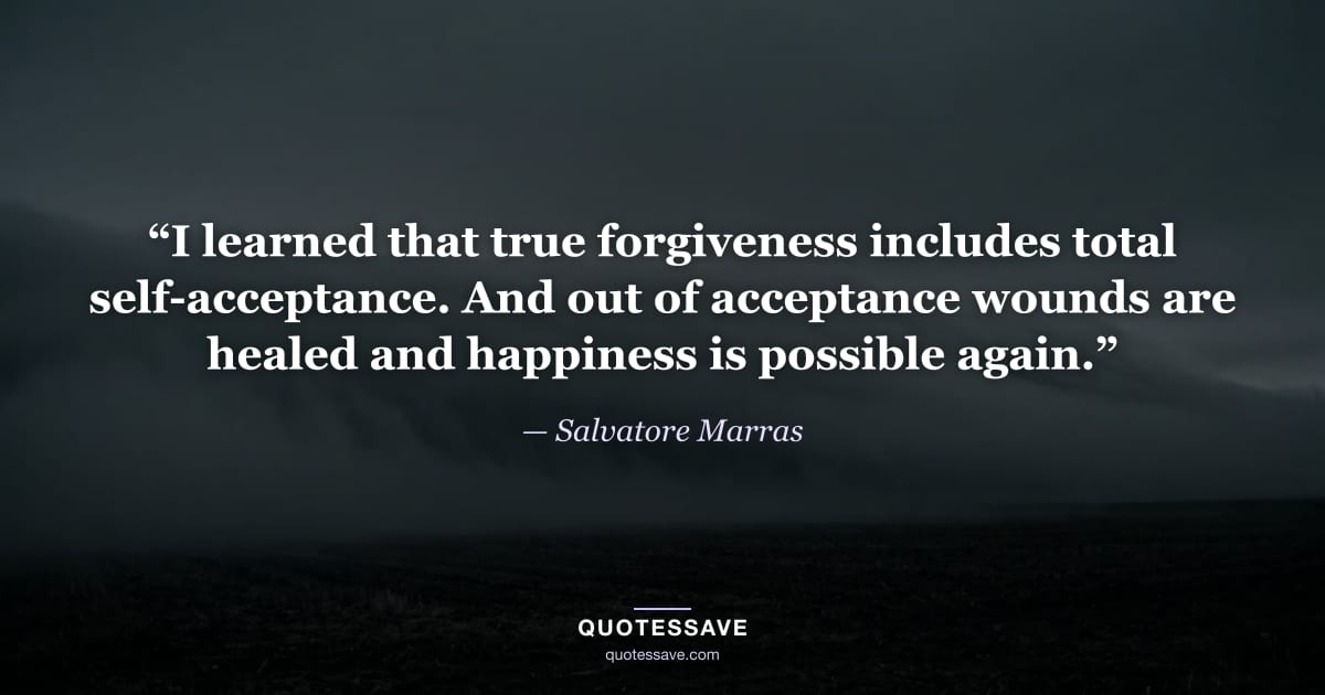 “I learned that true forgiveness includes total self-acceptance. And out of acceptance wounds are healed and happiness is possible again.” — Salvatore Marras