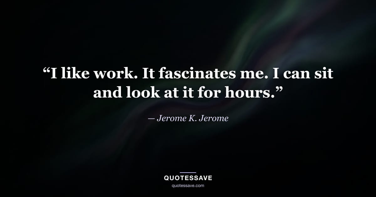“I like work. It fascinates me. I can sit and look at it for hours.” — Jerome K. Jerome